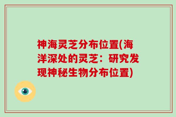 神海灵芝分布位置(海洋深处的灵芝:研究发现神秘生物分布位置)-第1张图片-灵芝大师 神海灵芝分布位置(海洋深处的灵芝:研究发现神秘生物分布位置)-第1张图片-灵芝大师