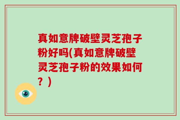 真如意牌破壁灵芝孢子粉好吗(真如意牌破壁灵芝孢子粉的效果如何？)