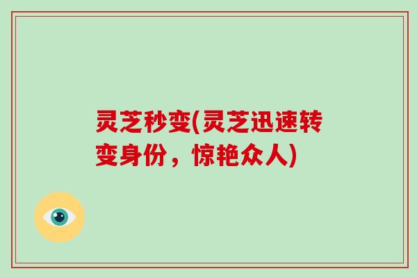 灵芝秒变(灵芝迅速转变身份，惊艳众人)