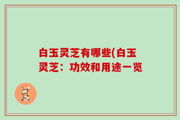 白玉灵芝有哪些(白玉灵芝：功效和用途一览
