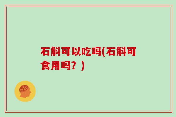 石斛可以吃吗(石斛可食用吗？)