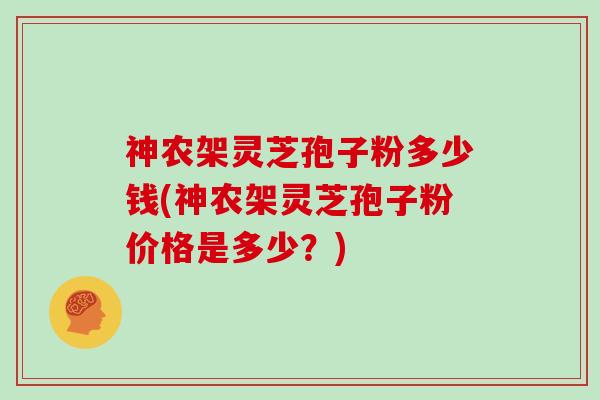神农架灵芝孢子粉多少钱(神农架灵芝孢子粉价格是多少？)
