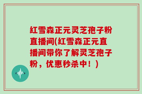 红雪森正元灵芝孢子粉直播间(红雪森正元直播间带你了解灵芝孢子粉，优惠秒杀中！)