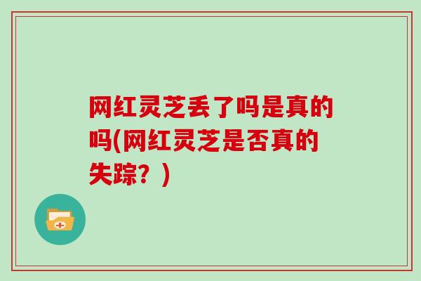 网红灵芝丢了吗是真的吗(网红灵芝是否真的失踪？)