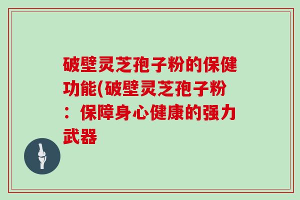 破壁灵芝孢子粉的保健功能(破壁灵芝孢子粉：保障身心健康的强力武器