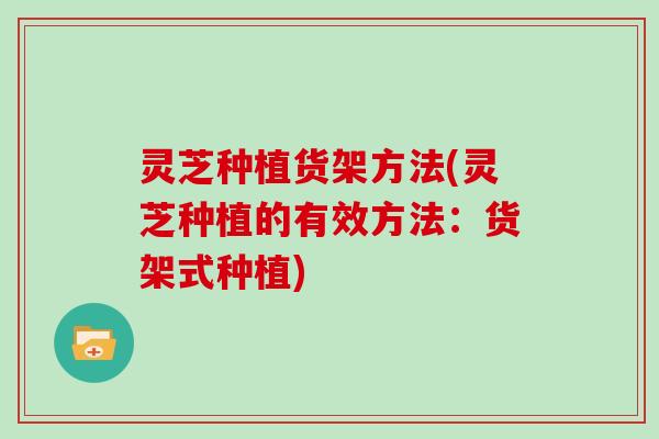 灵芝种植货架方法(灵芝种植的有效方法：货架式种植)