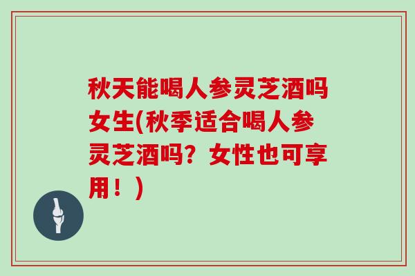 秋天能喝人参灵芝酒吗女生(秋季适合喝人参灵芝酒吗？女性也可享用！)-第1张图片-灵芝大师
