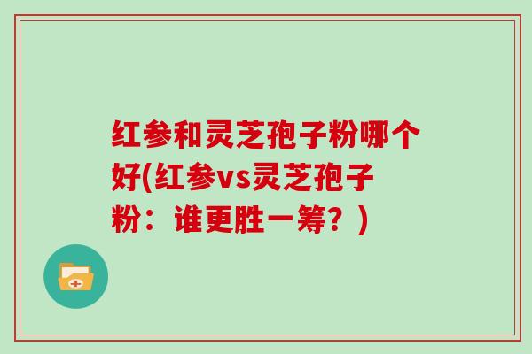 红参和灵芝孢子粉哪个好(红参vs灵芝孢子粉：谁更胜一筹？)