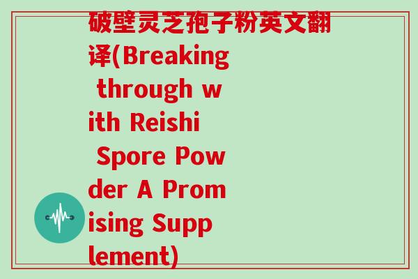 破壁灵芝孢子粉英文翻译(Breaking through with Reishi Spore Powder A Promising Supplement)-第1张图片-灵芝大师 破壁灵芝孢子粉英文翻译(Breaking through with Reishi Spore Powder A Promising Supplement)-第1张图片-灵芝大师