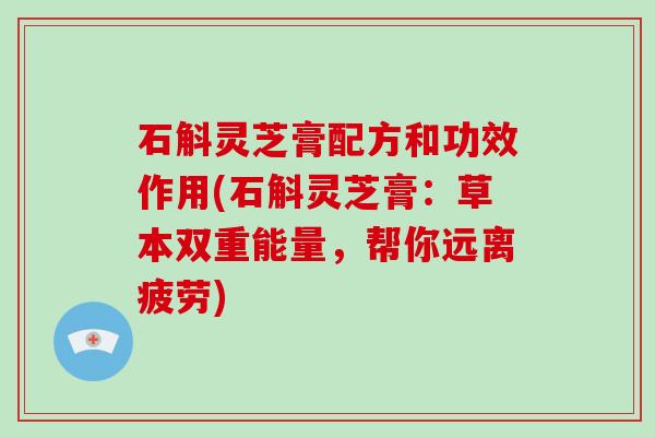 石斛灵芝膏配方和功效作用(石斛灵芝膏：草本双重能量，帮你远离疲劳)