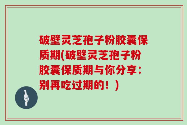破壁灵芝孢子粉胶囊保质期(破壁灵芝孢子粉胶囊保质期与你分享：别再吃过期的！)