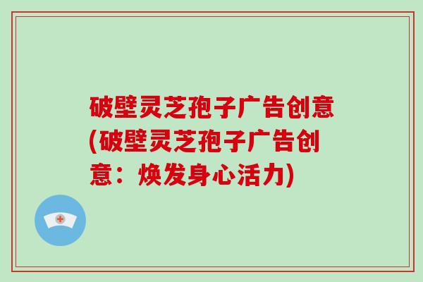 破壁灵芝孢子广告创意(破壁灵芝孢子广告创意:焕发身心活力)-第1张图片-灵芝大师 破壁灵芝孢子广告创意(破壁灵芝孢子广告创意:焕发身心活力)-第1张图片-灵芝大师