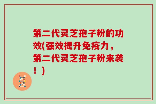 第二代灵芝孢子粉的功效(强效提升免疫力，第二代灵芝孢子粉来袭！)