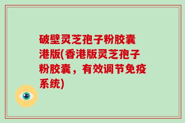破壁灵芝孢子粉胶囊 港版(香港版灵芝孢子粉胶囊,有效调节免疫系统)-第1张图片-灵芝大师 破壁灵芝孢子粉胶囊 港版(香港版灵芝孢子粉胶囊,有效调节免疫系统)-第1张图片-灵芝大师