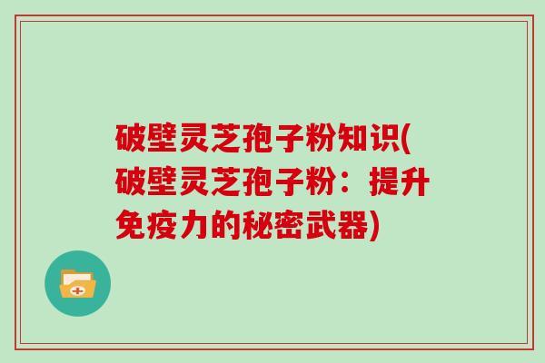 破壁灵芝孢子粉知识(破壁灵芝孢子粉：提升免疫力的秘密武器)
