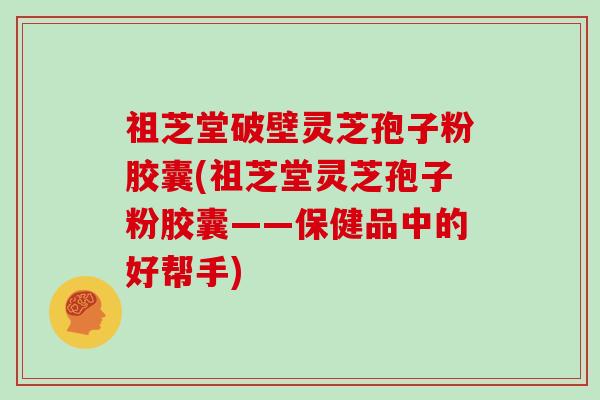 祖芝堂破壁灵芝孢子粉胶囊(祖芝堂灵芝孢子粉胶囊——保健品中的好帮手)-第1张图片-灵芝大师 祖芝堂破壁灵芝孢子粉胶囊(祖芝堂灵芝孢子粉胶囊——保健品中的好帮手)-第1张图片-灵芝大师