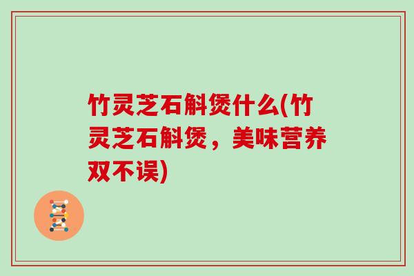 竹灵芝石斛煲什么(竹灵芝石斛煲,美味营养双不误)-第1张图片-灵芝大师 竹灵芝石斛煲什么(竹灵芝石斛煲,美味营养双不误)-第1张图片-灵芝大师