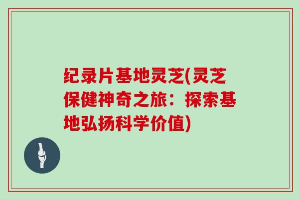 纪录片基地灵芝(灵芝保健神奇之旅：探索基地弘扬科学价值)