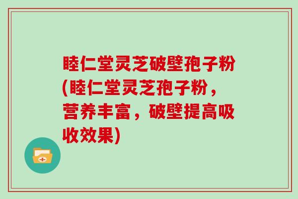 睦仁堂灵芝破壁孢子粉(睦仁堂灵芝孢子粉，营养丰富，破壁提高吸收效果)