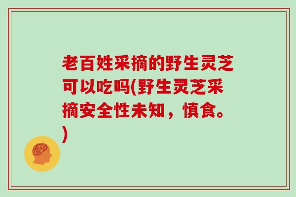 老百姓采摘的野生灵芝可以吃吗(野生灵芝采摘安全性未知，慎食。)