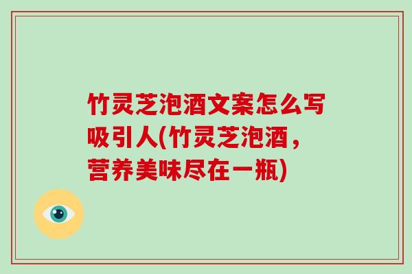 竹灵芝泡酒文案怎么写吸引人(竹灵芝泡酒，营养美味尽在一瓶)