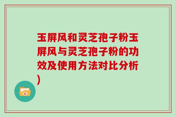 玉屏风和灵芝孢子粉玉屏风与灵芝孢子粉的功效及使用方法对比分析)