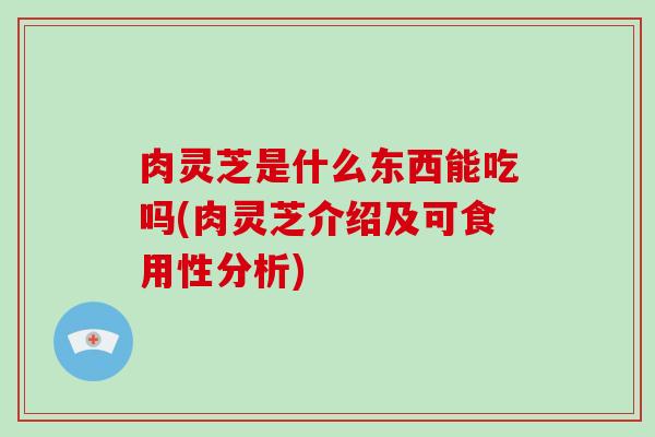 肉灵芝是什么东西能吃吗(肉灵芝介绍及可食用性分析)