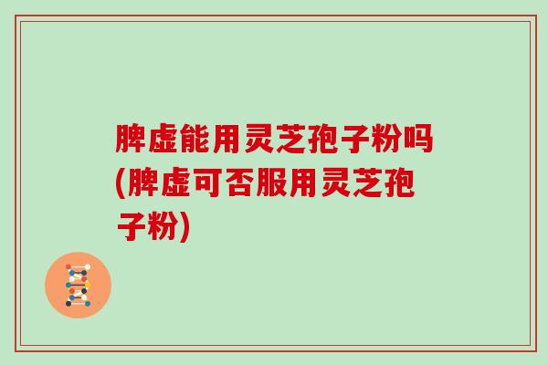 脾虚能用灵芝孢子粉吗(脾虚可否服用灵芝孢子粉)