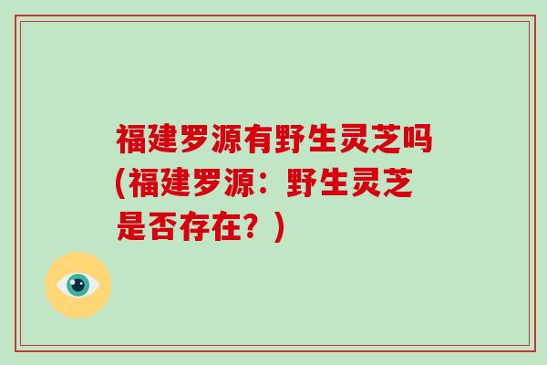福建罗源有野生灵芝吗(福建罗源:野生灵芝是否存在?)-第1张图片-灵芝大师 福建罗源有野生灵芝吗(福建罗源:野生灵芝是否存在?)-第1张图片-灵芝大师