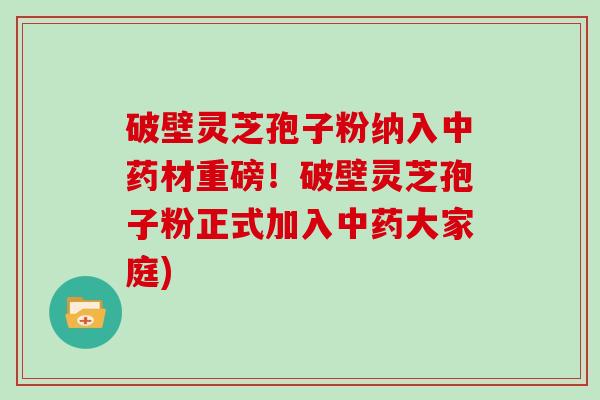 破壁灵芝孢子粉纳入中药材重磅！破壁灵芝孢子粉正式加入中药大家庭)