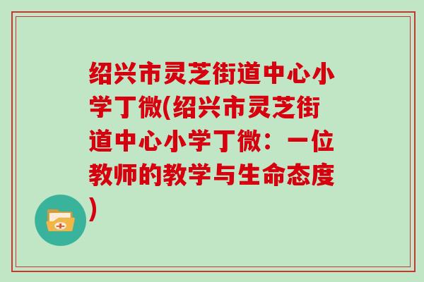 绍兴市灵芝街道中心小学丁微(绍兴市灵芝街道中心小学丁微：一位教师的教学与生命态度)