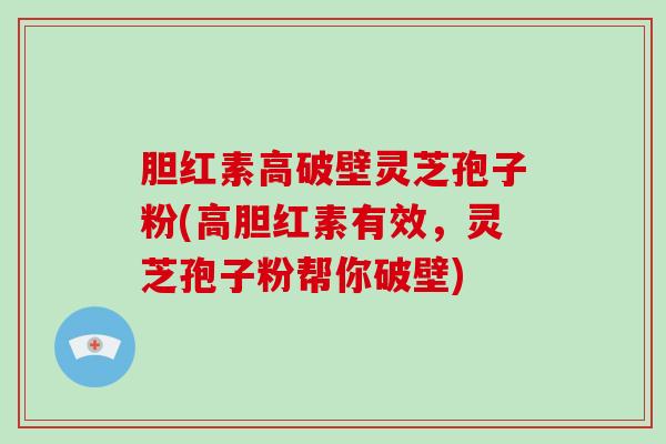胆红素高破壁灵芝孢子粉(高胆红素有效，灵芝孢子粉帮你破壁)