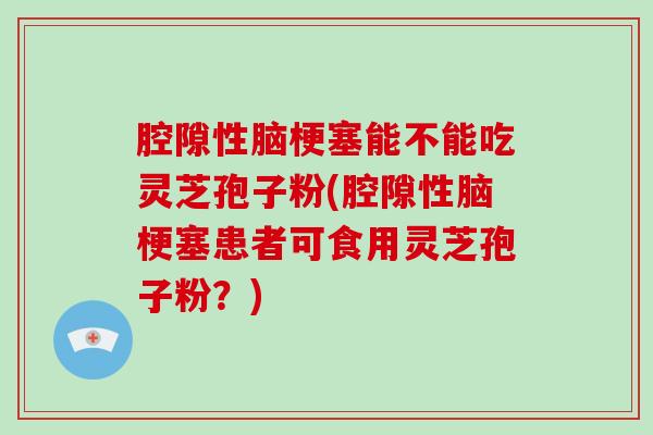 腔隙性脑梗塞能不能吃灵芝孢子粉(腔隙性脑梗塞患者可食用灵芝孢子粉?)-第1张图片-灵芝大师 腔隙性脑梗塞能不能吃灵芝孢子粉(腔隙性脑梗塞患者可食用灵芝孢子粉?)-第1张图片-灵芝大师