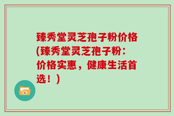 臻秀堂灵芝孢子粉价格(臻秀堂灵芝孢子粉:价格实惠,健康生活首选!)-第1张图片-灵芝大师 臻秀堂灵芝孢子粉价格(臻秀堂灵芝孢子粉:价格实惠,健康生活首选!)-第1张图片-灵芝大师