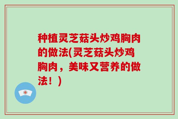 种植灵芝菇头炒鸡胸肉的做法(灵芝菇头炒鸡胸肉，美味又营养的做法！)
