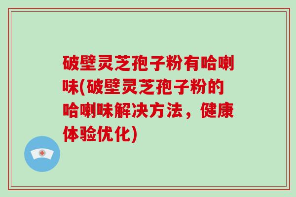 破壁灵芝孢子粉有哈喇味(破壁灵芝孢子粉的哈喇味解决方法,健康体验优化)-第1张图片-灵芝大师 破壁灵芝孢子粉有哈喇味(破壁灵芝孢子粉的哈喇味解决方法,健康体验优化)-第1张图片-灵芝大师