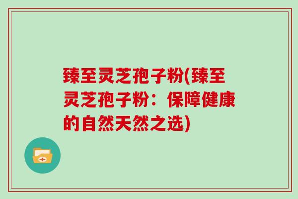 臻至灵芝孢子粉(臻至灵芝孢子粉:保障健康的自然天然之选)-第1张图片-灵芝大师 臻至灵芝孢子粉(臻至灵芝孢子粉:保障健康的自然天然之选)-第1张图片-灵芝大师