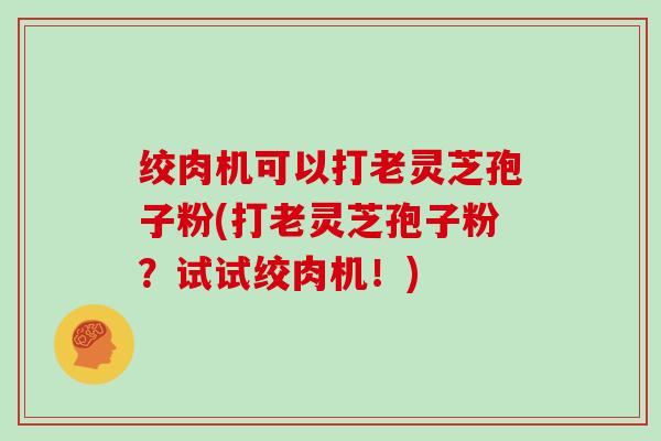 绞肉机可以打老灵芝孢子粉(打老灵芝孢子粉？试试绞肉机！)