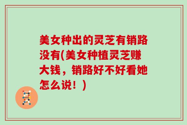 美女种出的灵芝有销路没有(美女种植灵芝赚大钱，销路好不好看她怎么说！)