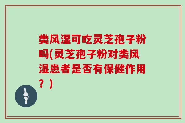 类风湿可吃灵芝孢子粉吗(灵芝孢子粉对类风湿患者是否有保健作用？)