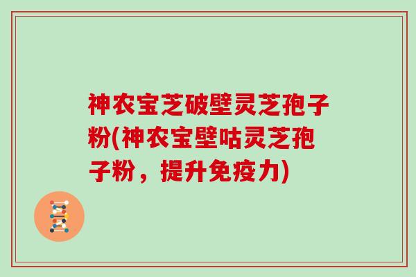 神农宝芝破壁灵芝孢子粉(神农宝壁咕灵芝孢子粉,提升免疫力)-第1张图片-灵芝大师 神农宝芝破壁灵芝孢子粉(神农宝壁咕灵芝孢子粉,提升免疫力)-第1张图片-灵芝大师