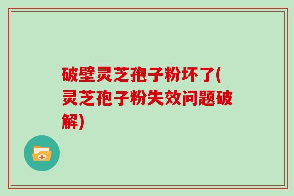 破壁灵芝孢子粉坏了(灵芝孢子粉失效问题破解)