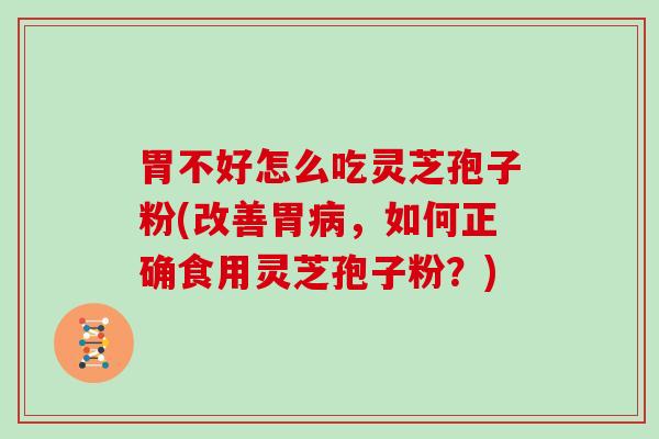 胃不好怎么吃灵芝孢子粉(改善胃病，如何正确食用灵芝孢子粉？)