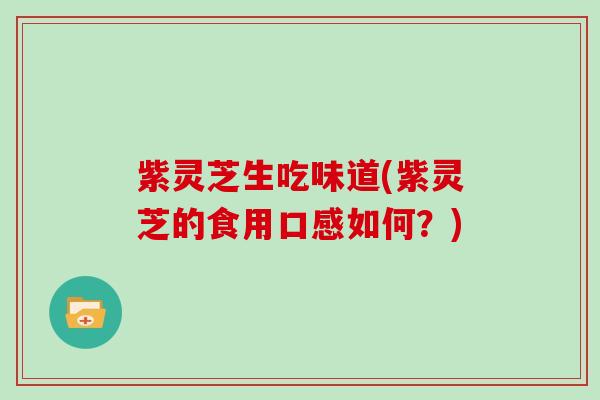 紫灵芝生吃味道(紫灵芝的食用口感如何？)-第1张图片-灵芝大师