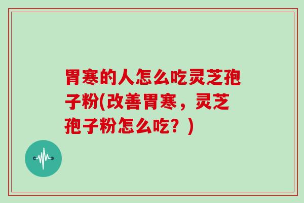 胃寒的人怎么吃灵芝孢子粉(改善胃寒，灵芝孢子粉怎么吃？)