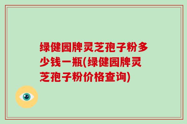 绿健园牌灵芝孢子粉多少钱一瓶(绿健园牌灵芝孢子粉价格查询)-第1张图片-灵芝大师 绿健园牌灵芝孢子粉多少钱一瓶(绿健园牌灵芝孢子粉价格查询)-第1张图片-灵芝大师
