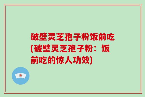 破壁灵芝孢子粉饭前吃(破壁灵芝孢子粉：饭前吃的惊人功效)