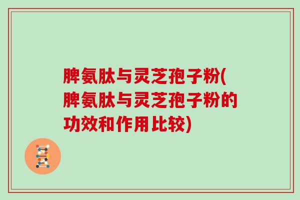 脾氨肽与灵芝孢子粉(脾氨肽与灵芝孢子粉的功效和作用比较)-第1张图片-灵芝大师 脾氨肽与灵芝孢子粉(脾氨肽与灵芝孢子粉的功效和作用比较)-第1张图片-灵芝大师