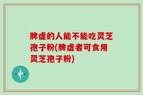 脾虚的人能不能吃灵芝孢子粉(脾虚者可食用灵芝孢子粉)