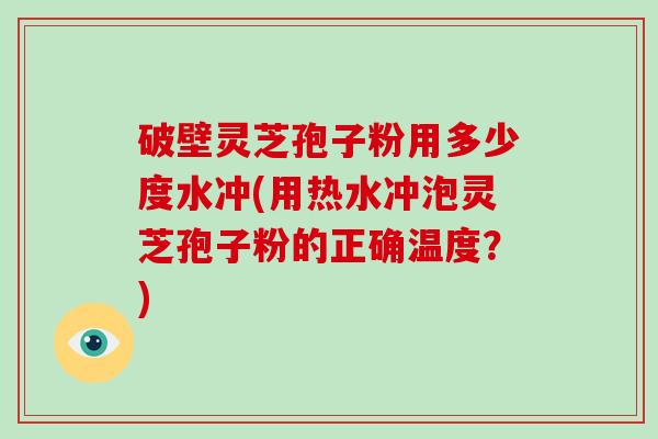 破壁灵芝孢子粉用多少度水冲(用热水冲泡灵芝孢子粉的正确温度？)